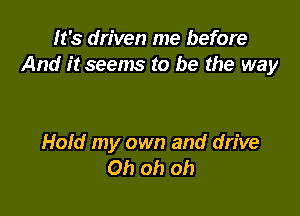 It's driven me before
And it seems to be the way

Hold my own and drive
Oh oh oh