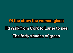0fthe straw the women glean

I'd walk from Cork to Lame to see
The forty shades of green