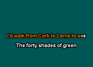 I'd walk from Cork to Lame to see
The forty shades of green