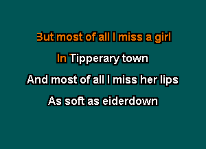 But most of all I miss a girl

In Tipperary town

And most of all I miss her lips

As soft as eiderdown