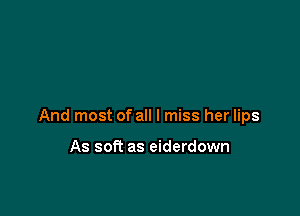 And most of all I miss her lips

As soft as eiderdown