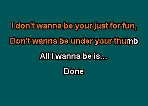 I don't wanna be yourjust for fun,

Don't wanna be under your thumb

All I wanna be is...

Done