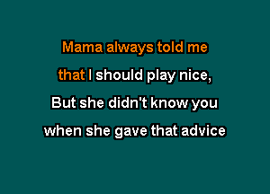 Mama always told me

that I should play nice,

But she didn't know you

when she gave that advice