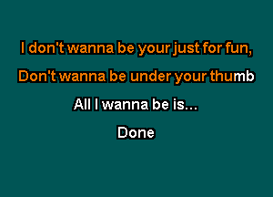 I don't wanna be yourjust for fun,

Don't wanna be under your thumb

All I wanna be is...

Done