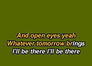 And open eyes yeah
Whatever tomorrow brings
I'll be there I'll be there