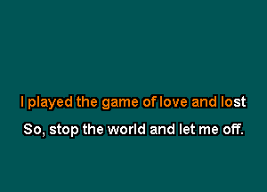 I played the game of love and lost

So, stop the world and let me off.