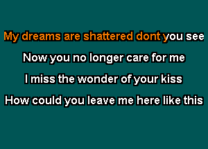 My dreams are shattered dont you see
Now you no longer care for me
I miss the wonder of your kiss

How could you leave me here like this