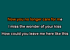 Now you no longer care for me

Imiss the wonder of your kiss

How could you leave me here like this