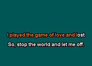 I played the game of love and lost

So, stop the world and let me off.