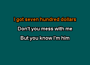 I got seven hundred dollars

Don't you mess with me

But you know I'm him