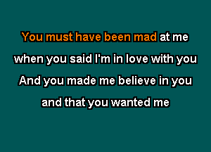 You must have been mad at me
when you said I'm in love with you
And you made me believe in you

and that you wanted me