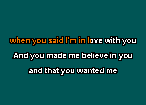 when you said I'm in love with you

And you made me believe in you

and that you wanted me