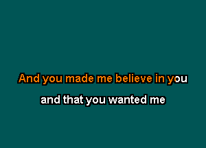 And you made me believe in you

and that you wanted me