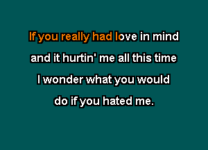 Ifyou really had love in mind

and it hurtin' me all this time

lwonder what you would

do ifyou hated me.