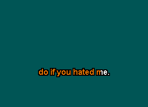 do ifyou hated me.