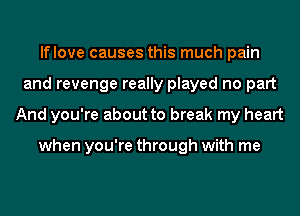 lflove causes this much pain
and revenge really played no part
And you're about to break my heart

when you're through with me