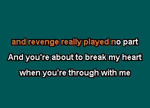 and revenge really played no part

And you're about to break my heart

when you're through with me