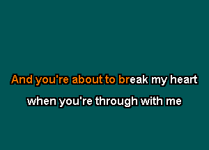 And you're about to break my heart

when you're through with me