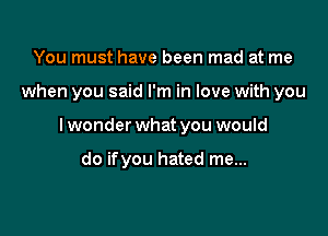 You must have been mad at me

when you said I'm in love with you

lwonder what you would

do ifyou hated me...