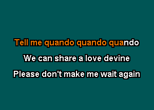 Tell me quando quando quando

We can share a love devine

Please don't make me wait again