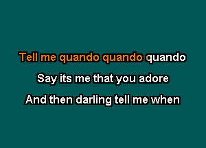 Tell me quando quando quando

Say its me that you adore

And then darling tell me when