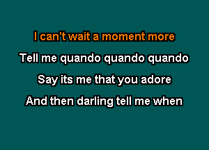 I can't wait a moment more
Tell me quando quando quando

Say its me that you adore

And then darling tell me when