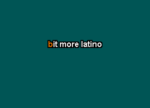 bit more latino