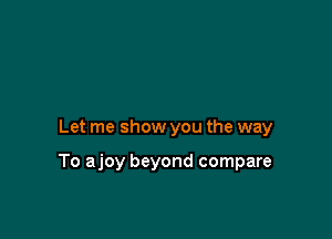 Let me show you the way

To ajoy beyond compare