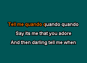 I can't wait a moment more
Tell me quando quando quando

Say its me that you adore

And then darling tell me when