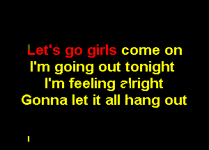 Let's go girls come on
I'm going out tonight

I'm feeling alright
Gonna let it all hang out
