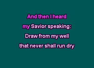 And then I heard
my Savior speakingc

Draw from my well

that never shall run dry