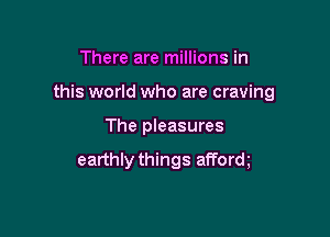 There are millions in

this world who are craving

The pleasures

earthly things afform