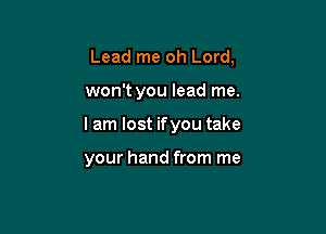 Lead me oh Lord.

won't you lead me.

I am lost ifyou take

your hand from me