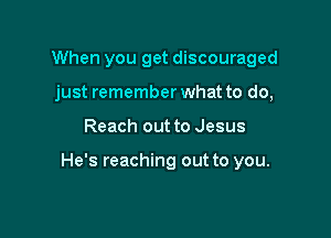 When you get discouraged
just rememberwhat to do,

Reach out to Jesus

He's reaching out to you.