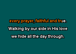 every prayer, faithful and true.

Walking by our side in His love

we hide all the day through.