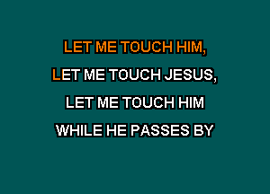 LET ME TOUCH HIM,
LET ME TOUCH JESUS,

LET ME TOUCH HIM
WHILE HE PASSES BY