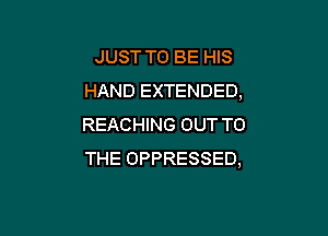 JUST TO BE HIS
HAND EXTENDED,

REACHING OUT TO
THE OPPRESSED,