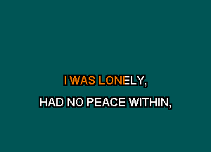 IWAS LONELY,
HAD N0 PEACE WITHIN,