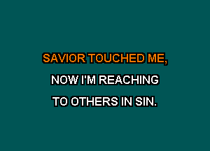 SAVIOR TOUCHED ME,

NOW I'M REACHING
T0 OTHERS IN SIN.