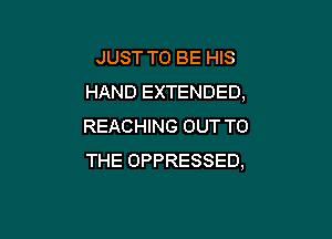 JUST TO BE HIS
HAND EXTENDED,

REACHING OUT TO
THE OPPRESSED,