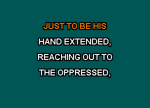 JUST TO BE HIS
HAND EXTENDED,

REACHING OUT TO
THE OPPRESSED,