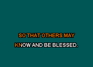 SO THAT OTHERS MAY
KNOW AND BE BLESSED.
