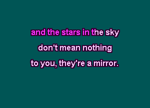 and the stars in the sky

don't mean nothing

to you, they're a mirror.