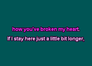 how you've broken my heart.

lfl stay here just a little bit longer,