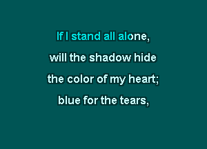 lfl stand all alone.

will the shadow hide

the color of my heart

blue for the tears,