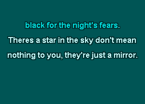 black for the night's fears.
Theres a star in the sky don't mean

nothing to you, they're just a mirror.