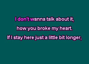 I don't wanna talk about it,

how you broke my heart.

lfl stay here just a little bit longer,