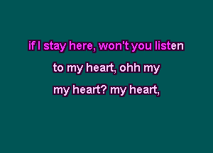 ifl stay here, won't you listen

to my heart, ohh my
my heart? my heart,