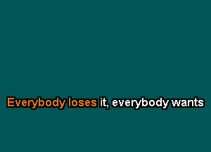 Everybody loses it, everybody wants