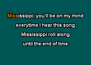 Mississippi, you'll be on my mind

everytime I hear this song

Mississippi roll along

until the end oftime